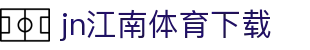 江南体育APP官方下载 - 中国官网正版 | JN SPORTS入口